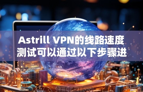 Astrill VPN的线路速度测试可以通过以下步骤进行 Astrill VPN的线路速度测试可以通过以下步骤进行