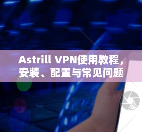 Astrill VPN使用教程,安装、配置与常见问题解决 Astrill VPN使用教程,安装、配置与常见问题解决