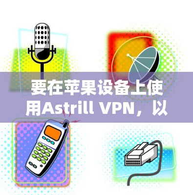 要在苹果设备上使用Astrill VPN,以下是详细的步骤 要在苹果设备上使用Astrill VPN,以下是详细的步骤