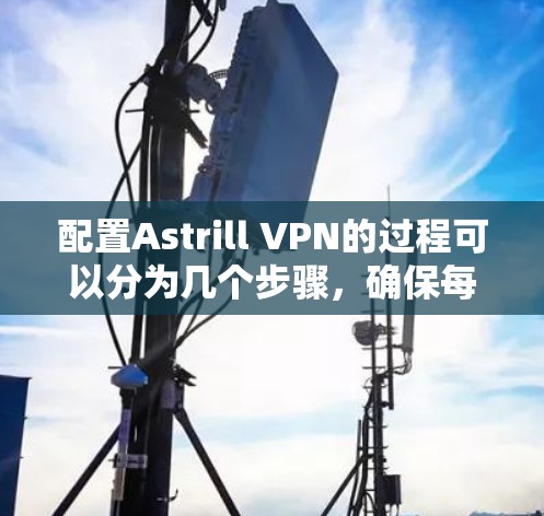 配置Astrill VPN的过程可以分为几个步骤,确保每一步都顺利完成。以下是详细的步骤指南 配置Astrill VPN的过程可以分为几个步骤,确保每一步都顺利完成。以下是详细的步骤指南