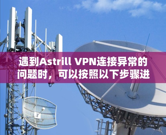 遇到Astrill VPN连接异常的问题时,可以按照以下步骤进行排查和解决 遇到Astrill VPN连接异常的问题时,可以按照以下步骤进行排查和解决