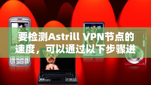 要检测Astrill VPN节点的速度,可以通过以下步骤进行测试和评估 要检测Astrill VPN节点的速度,可以通过以下步骤进行测试和评估