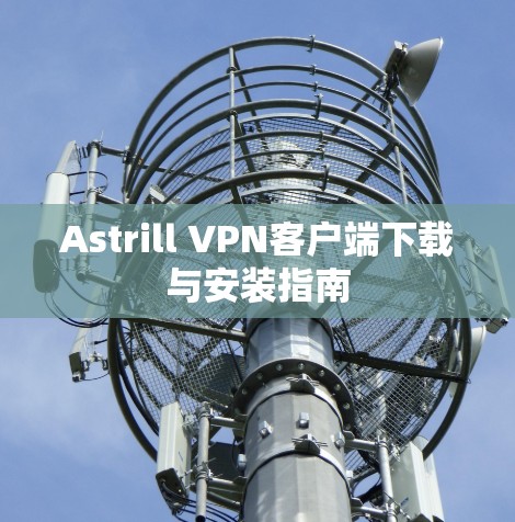 Astrill VPN客户端下载与安装指南 Astrill VPN客户端下载与安装指南