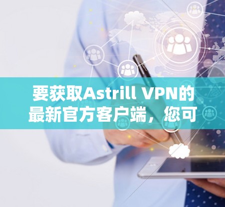 要获取Astrill VPN的最新官方客户端,您可以按照以下步骤操作 要获取Astrill VPN的最新官方客户端,您可以按照以下步骤操作
