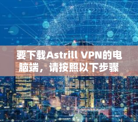 要下载Astrill VPN的电脑端,请按照以下步骤操作 要下载Astrill VPN的电脑端,请按照以下步骤操作