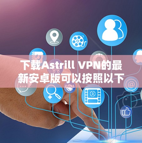 下载Astrill VPN的最新安卓版可以按照以下步骤进行 下载Astrill VPN的最新安卓版可以按照以下步骤进行