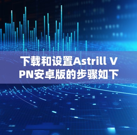 下载和设置Astrill VPN安卓版的步骤如下 下载和设置Astrill VPN安卓版的步骤如下