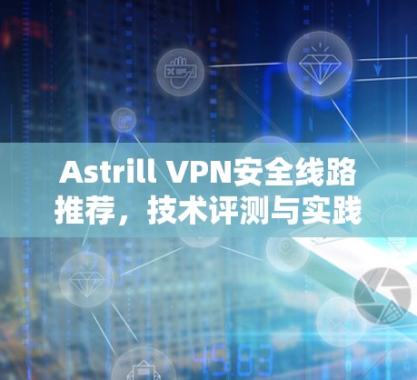 Astrill VPN安全线路推荐,技术评测与实践验证 Astrill VPN安全线路推荐,技术评测与实践验证