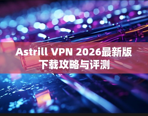 Astrill VPN 2026最新版下载攻略与评测 Astrill VPN 2026最新版下载攻略与评测