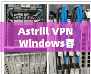 Astrill VPN Windows客户端电脑配置方法详解 Astrill VPN Windows客户端电脑配置方法详解