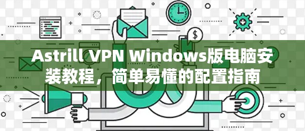 Astrill VPN Windows版电脑安装教程,简单易懂的配置指南 Astrill VPN Windows版电脑安装教程,简单易懂的配置指南