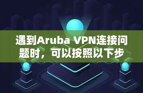 遇到Aruba VPN连接问题时,可以按照以下步骤逐步排查和解决 遇到Aruba VPN连接问题时,可以按照以下步骤逐步排查和解决