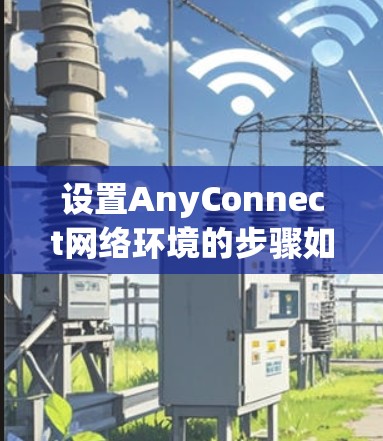 设置AnyConnect网络环境的步骤如下 设置AnyConnect网络环境的步骤如下