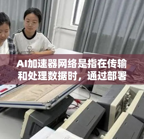 AI加速器网络是指在传输和处理数据时,通过部署加速器节点形成的网络,用于优化数据传输速度和处理效率。以下是对这一概念的详细分析和总结 AI加速器网络是指在传输和处理数据时,通过部署加速器节点形成的网络,用于优化数据传输速度和处理效率。以下是对这一概念的详细分析和总结