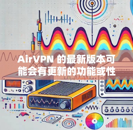 AirVPN 的最新版本可能会有更新的功能或性能改进。为了获取最新版本,请访问其官网或官方下载页面。以下是一些常见步骤 AirVPN 的最新版本可能会有更新的功能或性能改进。为了获取最新版本,请访问其官网或官方下载页面。以下是一些常见步骤