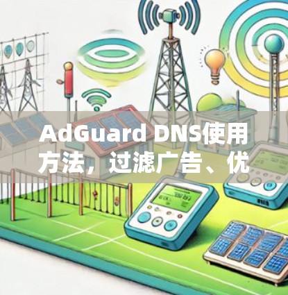 AdGuard DNS使用方法,过滤广告、优化网络体验 AdGuard DNS使用方法,过滤广告、优化网络体验