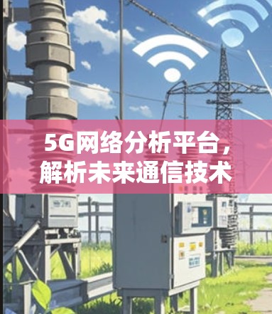 5G网络分析平台,解析未来通信技术的核心要素 5G网络分析平台,解析未来通信技术的核心要素