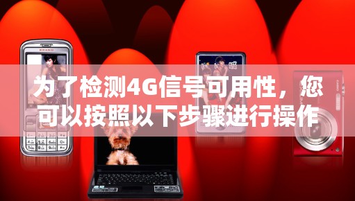 为了检测4G信号可用性,您可以按照以下步骤进行操作 为了检测4G信号可用性,您可以按照以下步骤进行操作