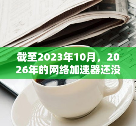 截至2023年10月,2026年的网络加速器还没有被广泛开发或发布。如果你是指某个特定品牌或版本的网络加速器,请提供更多信息,以便我更好地帮助你 截至2023年10月,2026年的网络加速器还没有被广泛开发或发布。如果你是指某个特定品牌或版本的网络加速器,请提供更多信息,以便我更好地帮助你
