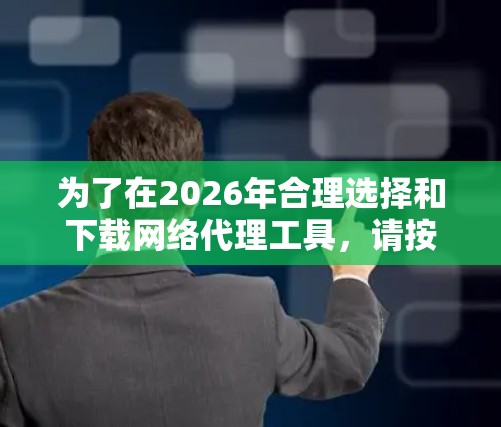 为了在2026年合理选择和下载网络代理工具,请按照以下步骤进行 为了在2026年合理选择和下载网络代理工具,请按照以下步骤进行