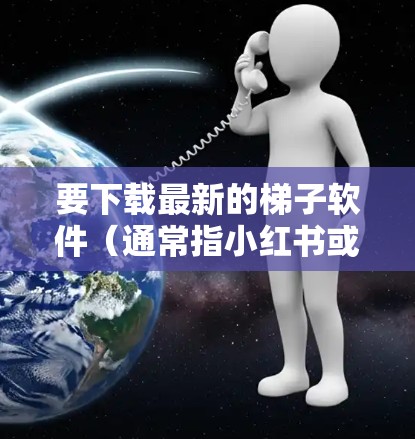 要下载最新的梯子软件（通常指小红书或小商相关的软件）请按照以下步骤操作