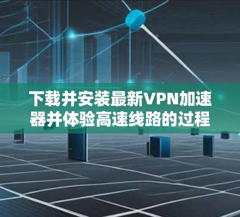 下载并安装最新VPN加速器并体验高速线路的过程可以分为以下几个步骤 下载并安装最新VPN加速器并体验高速线路的过程可以分为以下几个步骤