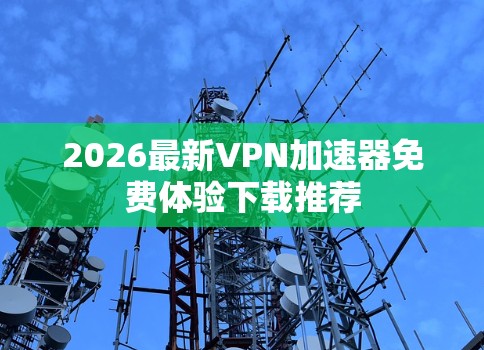 2026最新VPN加速器免费体验下载推荐