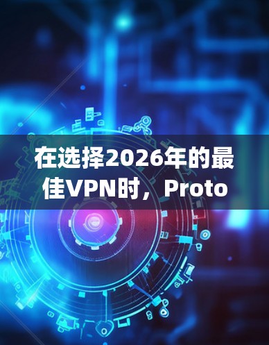 在选择2026年的最佳VPN时，Proton Nord和Express两款产品各有优势。以下是对它们的详细对比分析