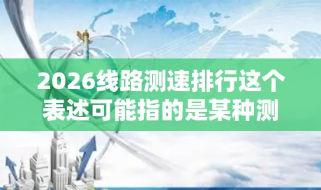 2026线路测速排行这个表述可能指的是某种测速活动或赛事在2026年的排名情况,但目前没有具体的信息表明2026年有任何特定的线路测速赛事或活动。以下是一些可能相关的解释和分析 2026线路测速排行这个表述可能指的是某种测速活动或赛事在2026年的排名情况,但目前没有具体的信息表明2026年有任何特定的线路测速赛事或活动。以下是一些可能相关的解释和分析
