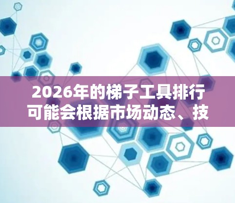 2026年的梯子工具排行可能会根据市场动态、技术创新和用户需求的变化而有所不同。以下是一些可能影响排名的因素和未来趋势 2026年的梯子工具排行可能会根据市场动态、技术创新和用户需求的变化而有所不同。以下是一些可能影响排名的因素和未来趋势