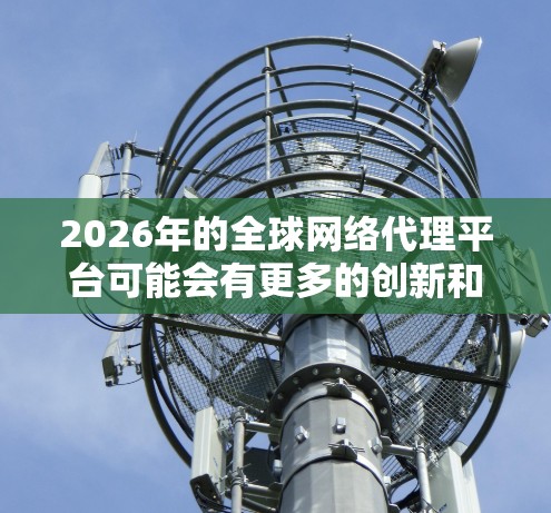 2026年的全球网络代理平台可能会有更多的创新和发展,具体取决于技术进步、市场需求和行业趋势。以下是一些可能的方向和趋势 2026年的全球网络代理平台可能会有更多的创新和发展,具体取决于技术进步、市场需求和行业趋势。以下是一些可能的方向和趋势