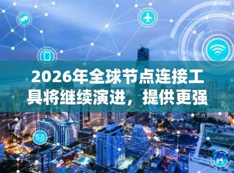 2026年全球节点连接工具将继续演进,提供更强大的跨云和边缘云支持,更智能化的自动化运维,以及更统一的管理界面。以下是对未来可能发展的分析和选择建议 2026年全球节点连接工具将继续演进,提供更强大的跨云和边缘云支持,更智能化的自动化运维,以及更统一的管理界面。以下是对未来可能发展的分析和选择建议