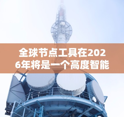 全球节点工具在2026年将是一个高度智能化、实时化并且具备强大安全防护能力的工具。这些工具将帮助用户实时监控和分析全球网络环境,支持复杂的网络安全需求。以下是对未来全球节点工具的详细分析 全球节点工具在2026年将是一个高度智能化、实时化并且具备强大安全防护能力的工具。这些工具将帮助用户实时监控和分析全球网络环境,支持复杂的网络安全需求。以下是对未来全球节点工具的详细分析