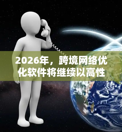2026年,跨境网络优化软件将继续以高性能、低延迟、强大安全性和智能化为核心,涵盖以下几个关键方面的技术进步和优化 2026年,跨境网络优化软件将继续以高性能、低延迟、强大安全性和智能化为核心,涵盖以下几个关键方面的技术进步和优化