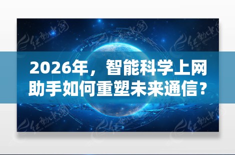 2026年,智能科学上网助手如何重塑未来通信? 2026年,智能科学上网助手如何重塑未来通信?