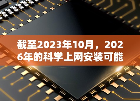 截至2023年10月,2026年的科学上网安装可能涉及多个技术领域,包括但不限于 截至2023年10月,2026年的科学上网安装可能涉及多个技术领域,包括但不限于