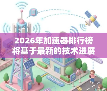 2026年加速器排行榜将基于最新的技术进展、粒子能量以及应用领域的重要性来排名。以下是对排行榜的构成和内容的分析 2026年加速器排行榜将基于最新的技术进展、粒子能量以及应用领域的重要性来排名。以下是对排行榜的构成和内容的分析