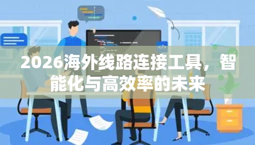 2026海外线路连接工具,智能化与高效率的未来 2026海外线路连接工具,智能化与高效率的未来