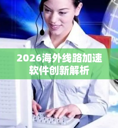 2026海外线路加速软件创新解析 2026海外线路加速软件创新解析