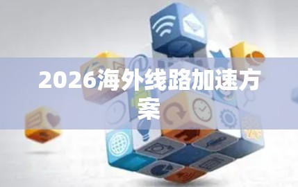 2026海外线路加速方案 2026海外线路加速方案