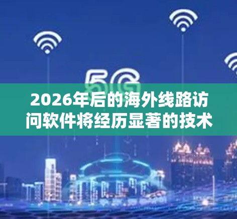 2026年后的海外线路访问软件将经历显著的技术和市场演变,以下是预测的主要趋势 2026年后的海外线路访问软件将经历显著的技术和市场演变,以下是预测的主要趋势