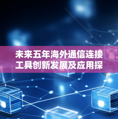 未来五年海外通信连接工具创新发展及应用探索 未来五年海外通信连接工具创新发展及应用探索
