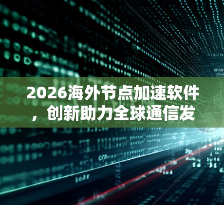 2026海外节点加速软件,创新助力全球通信发展 2026海外节点加速软件,创新助力全球通信发展