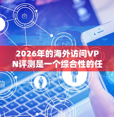 2026年的海外访问VPN评测是一个综合性的任务,涉及到网络安全、隐私保护、速度稳定性等多个方面。以下是一些关键点和建议,帮助您选择合适的VPN服务 2026年的海外访问VPN评测是一个综合性的任务,涉及到网络安全、隐私保护、速度稳定性等多个方面。以下是一些关键点和建议,帮助您选择合适的VPN服务