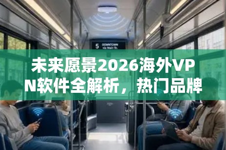 未来愿景2026海外VPN软件全解析,热门品牌下载安装指南 未来愿景2026海外VPN软件全解析,热门品牌下载安装指南