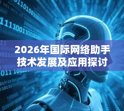 2026年国际网络助手技术发展及应用探讨 2026年国际网络助手技术发展及应用探讨