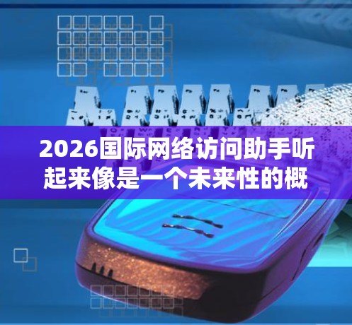 2026国际网络访问助手听起来像是一个未来性的概念或项目名称。目前,国际网络访问助手通常是指帮助用户访问国外网站或解决网络访问问题的工具、服务或技术。以下是一些可能相关的信息和建议 2026国际网络访问助手听起来像是一个未来性的概念或项目名称。目前,国际网络访问助手通常是指帮助用户访问国外网站或解决网络访问问题的工具、服务或技术。以下是一些可能相关的信息和建议