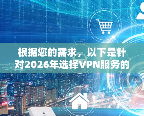 根据您的需求,以下是针对2026年选择VPN服务的推荐 根据您的需求,以下是针对2026年选择VPN服务的推荐