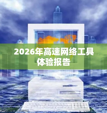 2026年高速网络工具体验报告 2026年高速网络工具体验报告
