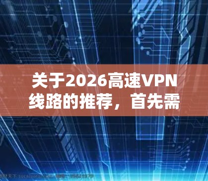 关于2026高速VPN线路的推荐,首先需要明确您的具体需求,包括但不限于以下几点 关于2026高速VPN线路的推荐,首先需要明确您的具体需求,包括但不限于以下几点